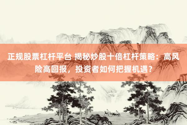 正规股票杠杆平台 揭秘炒股十倍杠杆策略：高风险高回报，投资者如何把握机遇？