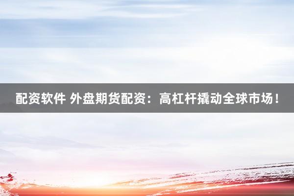 配资软件 外盘期货配资：高杠杆撬动全球市场！