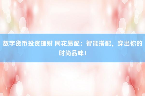 数字货币投资理财 同花易配:智能搭配,穿出你的时尚品味!