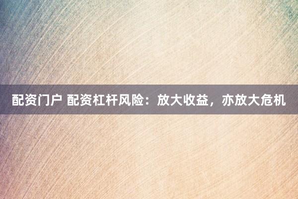 配资门户 配资杠杆风险:放大收益,亦放大危机