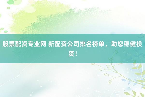 股票配资专业网 新配资公司排名榜单,助您稳健投资!