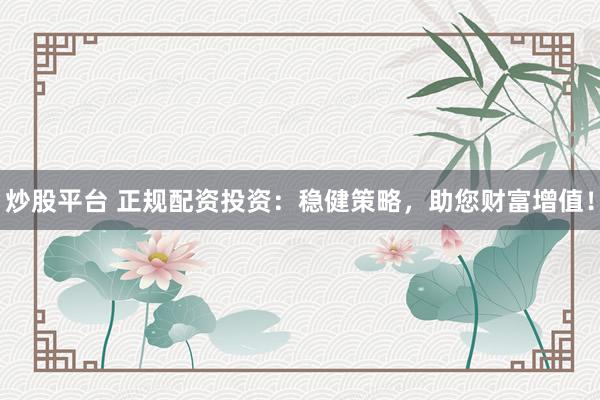 炒股平台 正规配资投资:稳健策略,助您财富增值!