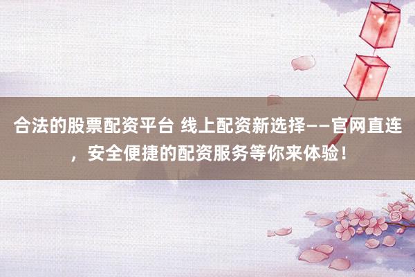 合法的股票配资平台 线上配资新选择——官网直连，安全便捷的配资服务等你来体验！