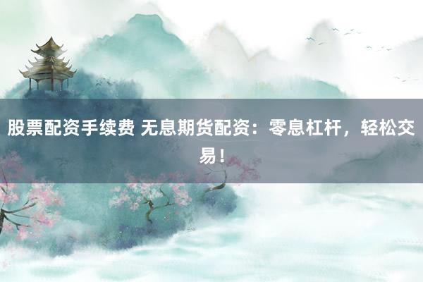 股票配资手续费 无息期货配资：零息杠杆，轻松交易！