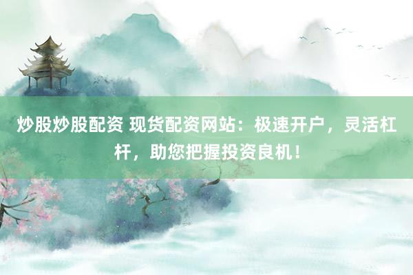 炒股炒股配资 现货配资网站：极速开户，灵活杠杆，助您把握投资良机！