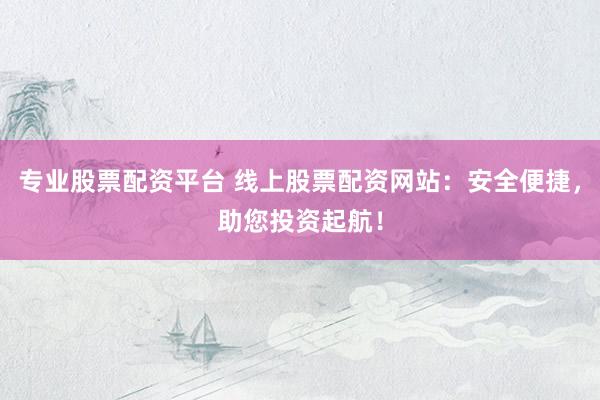 专业股票配资平台 线上股票配资网站：安全便捷，助您投资起航！