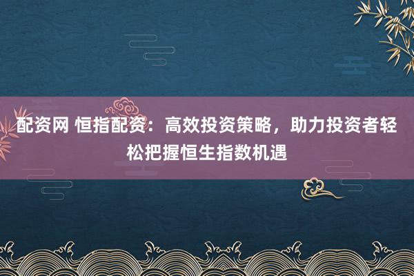 配资网 恒指配资：高效投资策略，助力投资者轻松把握恒生指数机遇