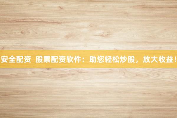 安全配资  股票配资软件：助您轻松炒股，放大收益！