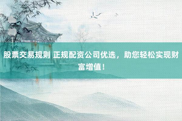 股票交易规则 正规配资公司优选,助您轻松实现财富增值!