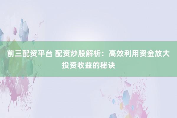 前三配资平台 配资炒股解析:高效利用资金放大投资收益的秘诀