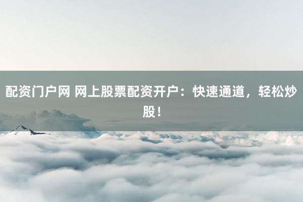 配资门户网 网上股票配资开户:快速通道,轻松炒股!