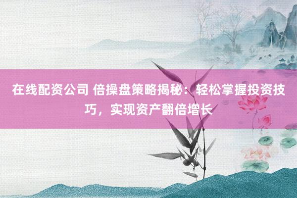 在线配资公司 倍操盘策略揭秘：轻松掌握投资技巧，实现资产翻倍增长