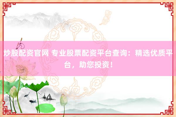 炒股配资官网 专业股票配资平台查询：精选优质平台，助您投资！