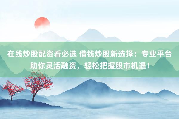 在线炒股配资看必选 借钱炒股新选择:专业平台助你灵活融资,轻松把握股市机遇!