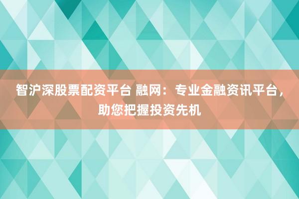 智沪深股票配资平台 融网:专业金融资讯平台,助您把握投资先机
