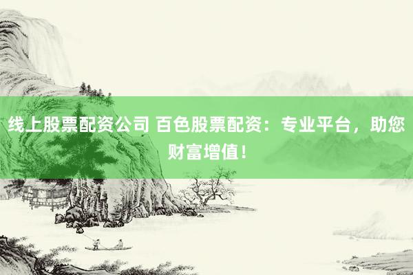 线上股票配资公司 百色股票配资:专业平台,助您财富增值!
