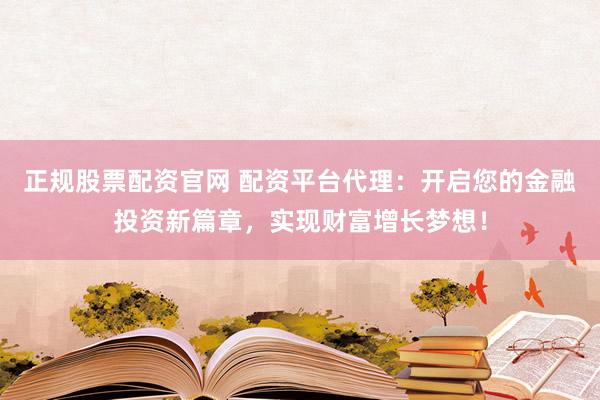 正规股票配资官网 配资平台代理:开启您的金融投资新篇章,实现财富增长梦想!