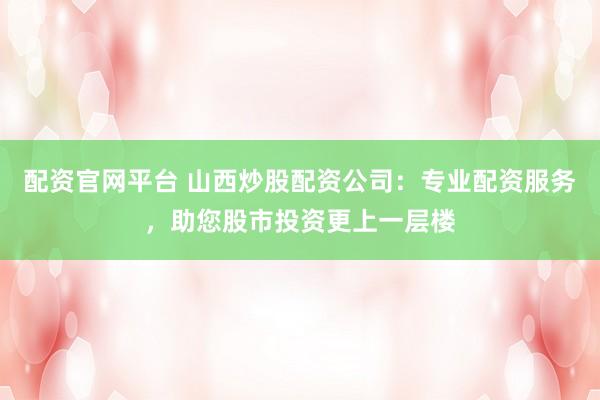 配资官网平台 山西炒股配资公司:专业配资服务,助您股市投资更上一层楼