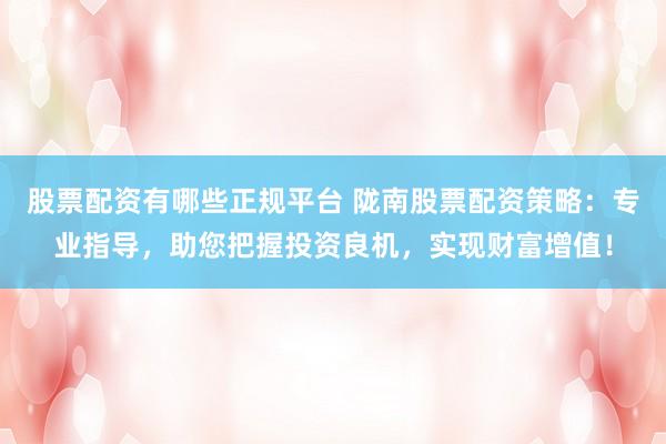 股票配资有哪些正规平台 陇南股票配资策略:专业指导,助您把握投资良机,实现财富增值!