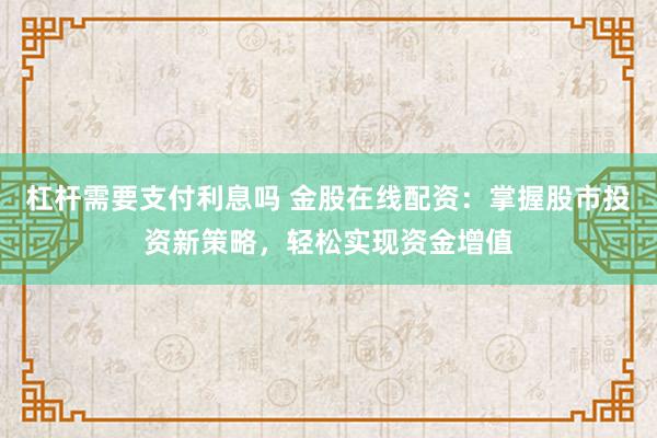 杠杆需要支付利息吗 金股在线配资:掌握股市投资新策略,轻松实现资金增值