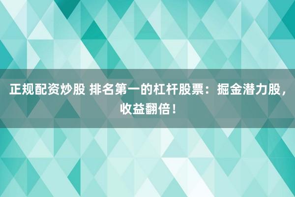 正规配资炒股 排名第一的杠杆股票:掘金潜力股,收益翻倍!