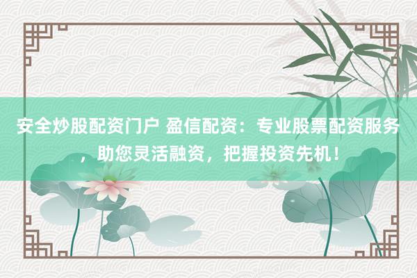 安全炒股配资门户 盈信配资:专业股票配资服务,助您灵活融资,把握投资先机!