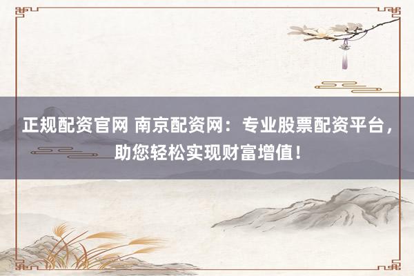 正规配资官网 南京配资网:专业股票配资平台,助您轻松实现财富增值!