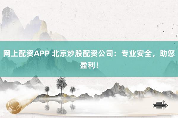 网上配资APP 北京炒股配资公司：专业安全，助您盈利！