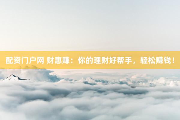 配资门户网 财惠赚:你的理财好帮手,轻松赚钱!