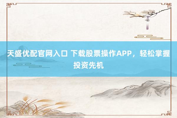 天盛优配官网入口 下载股票操作APP，轻松掌握投资先机