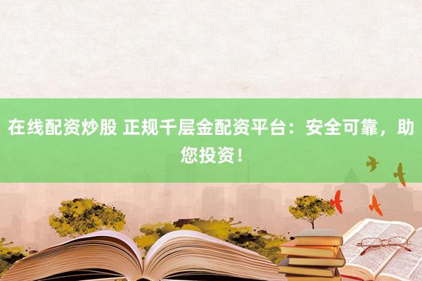 在线配资炒股 正规千层金配资平台：安全可靠，助您投资！