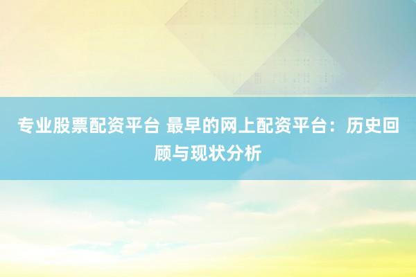 专业股票配资平台 最早的网上配资平台:历史回顾与现状分析