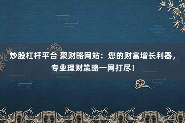 炒股杠杆平台 聚财略网站：您的财富增长利器，专业理财策略一网打尽！
