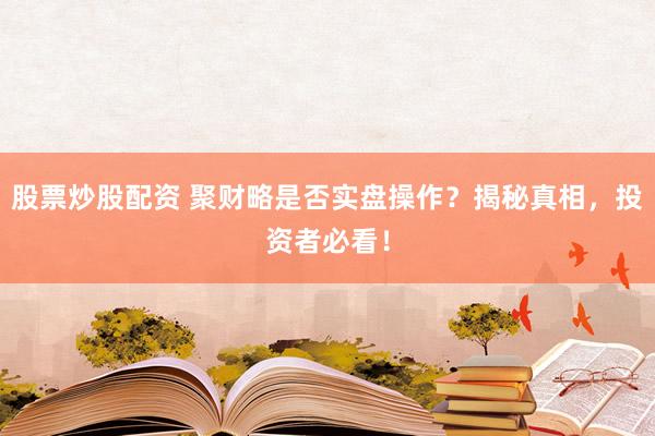股票炒股配资 聚财略是否实盘操作？揭秘真相，投资者必看！
