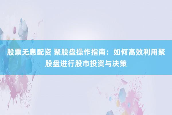 股票无息配资 聚股盘操作指南：如何高效利用聚股盘进行股市投资与决策