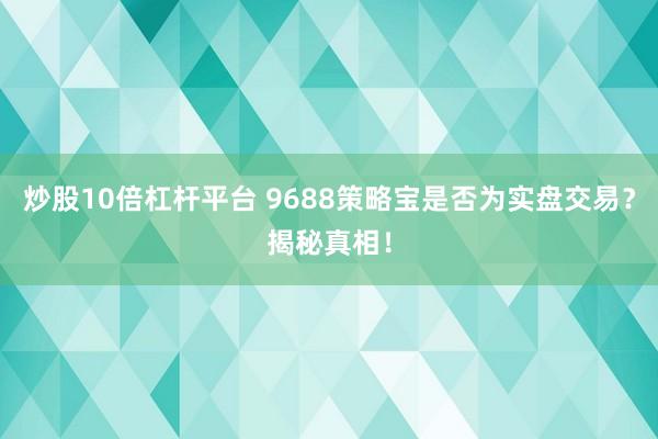 炒股10倍杠杆平台 9688策略宝是否为实盘交易？揭秘真相！