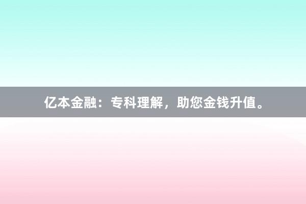 亿本金融：专科理解，助您金钱升值。