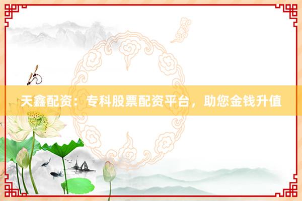 天鑫配资：专科股票配资平台，助您金钱升值