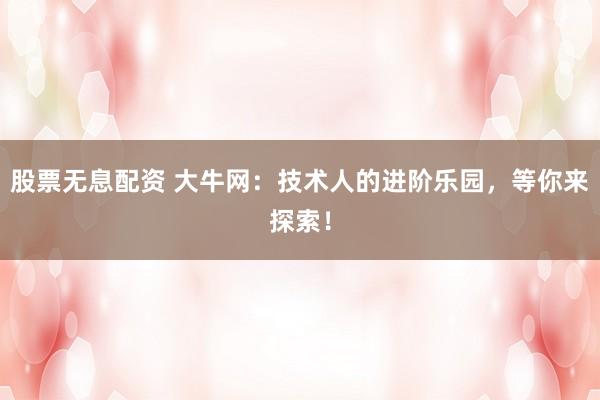 股票无息配资 大牛网：技术人的进阶乐园，等你来探索！