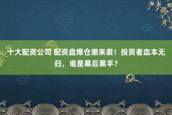 十大配资公司 配资盘爆仓潮来袭!投资者血本无归,谁是幕后黑手?