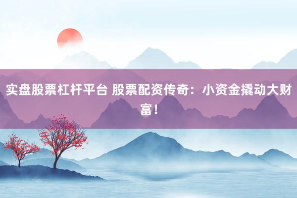实盘股票杠杆平台 股票配资传奇:小资金撬动大财富!