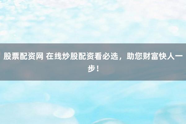 股票配资网 在线炒股配资看必选，助您财富快人一步！