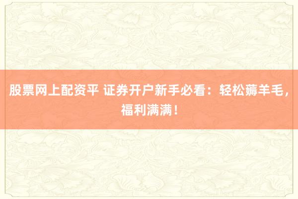 股票网上配资平 证券开户新手必看:轻松薅羊毛,福利满满!