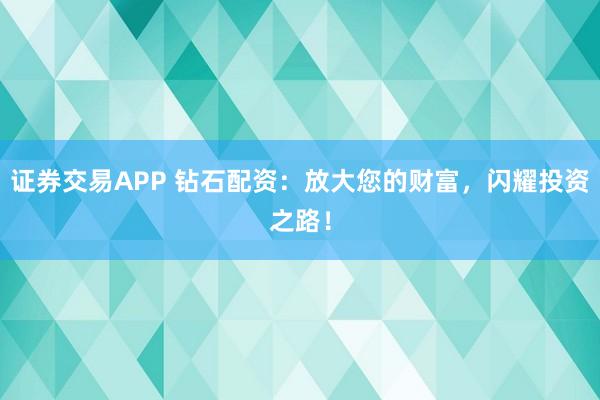 证券交易APP 钻石配资:放大您的财富,闪耀投资之路!