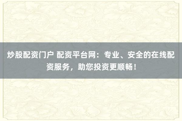 炒股配资门户 配资平台网:专业、安全的在线配资服务,助您投资更顺畅!