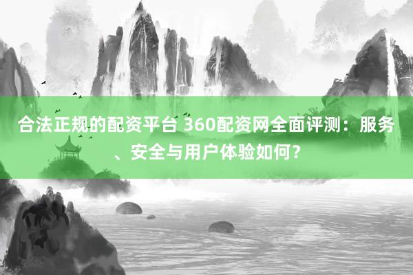 合法正规的配资平台 360配资网全面评测:服务、安全与用户体验如何?