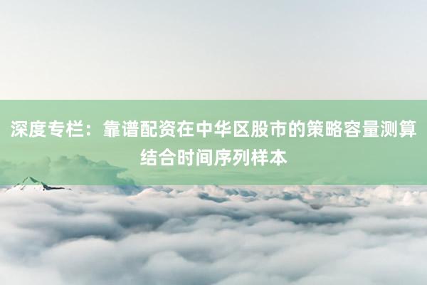深度专栏：靠谱配资在中华区股市的策略容量测算结合时间序列样本