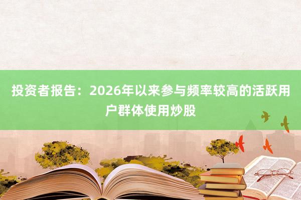 投资者报告：2026年以来参与频率较高的活跃用户群体使用炒股