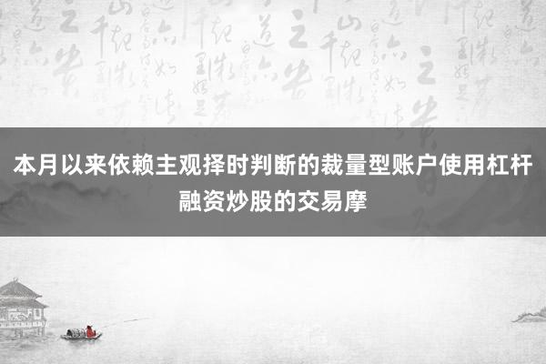 本月以来依赖主观择时判断的裁量型账户使用杠杆融资炒股的交易摩