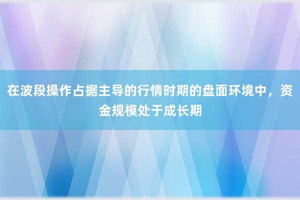在波段操作占据主导的行情时期的盘面环境中，资金规模处于成长期